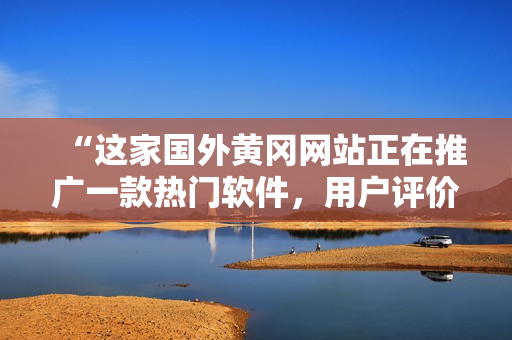“这家国外黄冈网站正在推广一款热门软件，用户评价赞不绝口！”