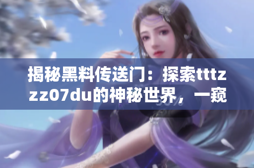揭秘黑料传送门：探索tttzzz07du的神秘世界，一窥幕后真相与未解之谜