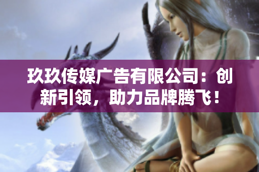玖玖传媒广告有限公司：创新引领，助力品牌腾飞！