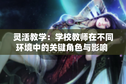 灵活教学：学校教师在不同环境中的关键角色与影响  
