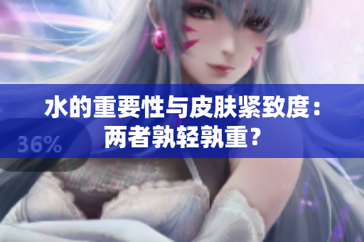 水的重要性与皮肤紧致度：两者孰轻孰重？
