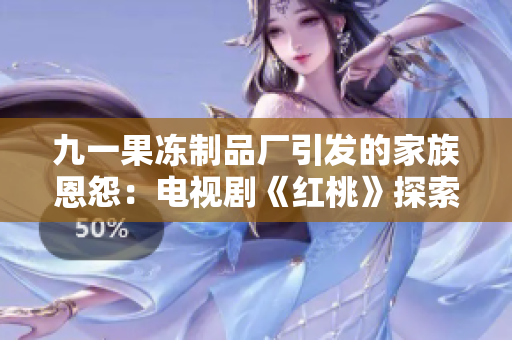 九一果冻制品厂引发的家族恩怨：电视剧《红桃》探索家族传奇