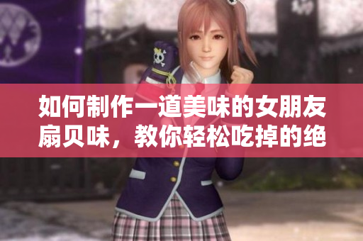 如何制作一道美味的女朋友扇贝味，教你轻松吃掉的绝妙方法