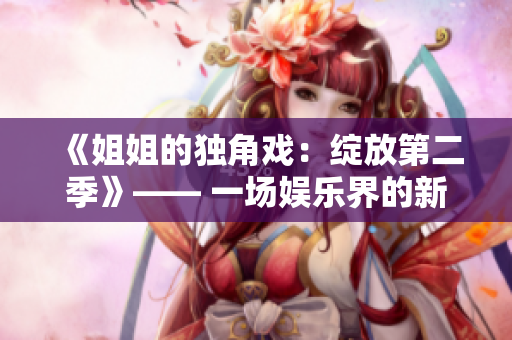 《姐姐的独角戏：绽放第二季》—— 一场娱乐界的新巅峰！