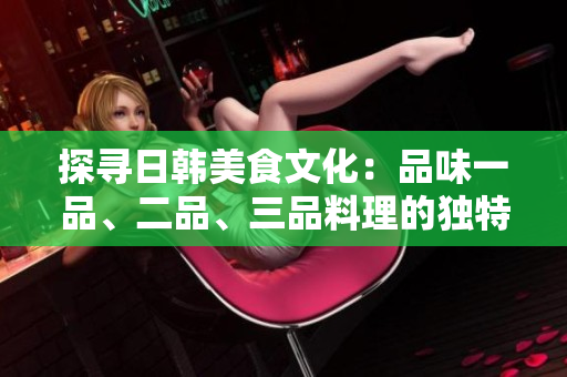探寻日韩美食文化：品味一品、二品、三品料理的独特魅力
