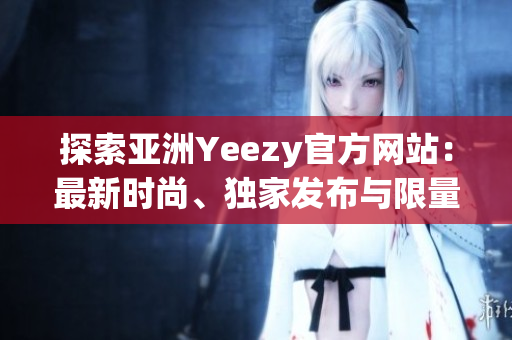 探索亚洲Yeezy官方网站：最新时尚、独家发布与限量抢购