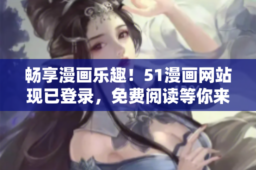 畅享漫画乐趣！51漫画网站现已登录，免费阅读等你来！