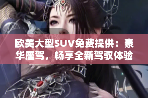 欧美大型SUV免费提供：豪华座驾，畅享全新驾驭体验