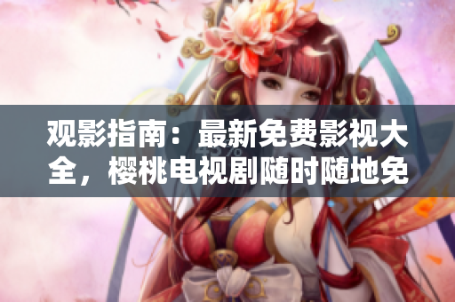 观影指南：最新免费影视大全，樱桃电视剧随时随地免费观看