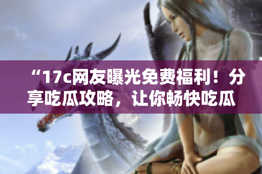 “17c网友曝光免费福利！分享吃瓜攻略，让你畅快吃瓜不花钱！”
