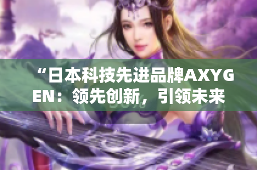 “日本科技先进品牌AXYGEN：领先创新，引领未来技术发展”