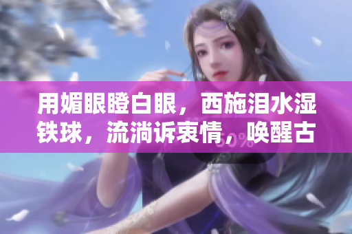 用媚眼瞪白眼，西施泪水湿铁球，流淌诉衷情，唤醒古代佳人传奇。