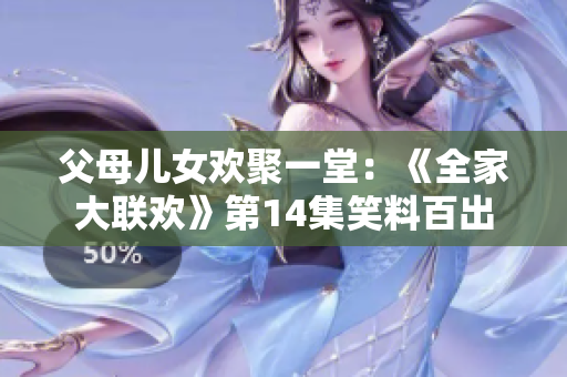 父母儿女欢聚一堂：《全家大联欢》第14集笑料百出