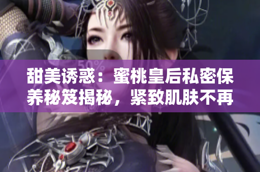甜美诱惑：蜜桃皇后私密保养秘笈揭秘，紧致肌肤不再难