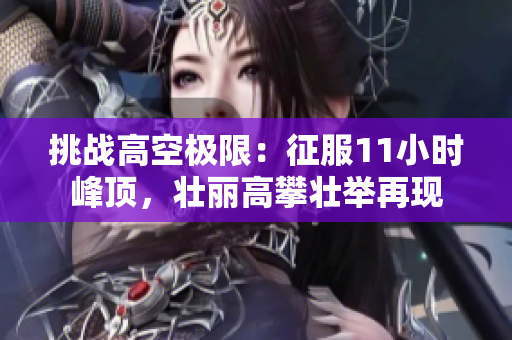 挑战高空极限：征服11小时峰顶，壮丽高攀壮举再现