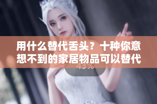 用什么替代舌头？十种你意想不到的家居物品可以替代口味敏感器