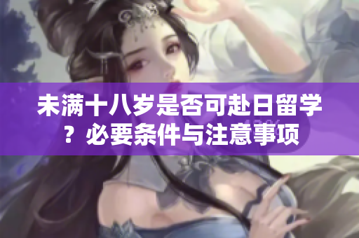 未满十八岁是否可赴日留学？必要条件与注意事项