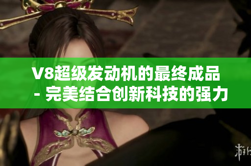 V8超级发动机的最终成品－完美结合创新科技的强力引擎