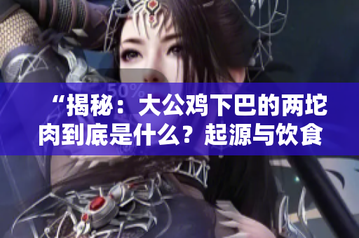 “揭秘：大公鸡下巴的两坨肉到底是什么？起源与饮食习惯有关？”