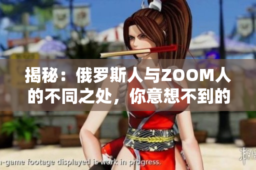 揭秘：俄罗斯人与ZOOM人的不同之处，你意想不到的差异！