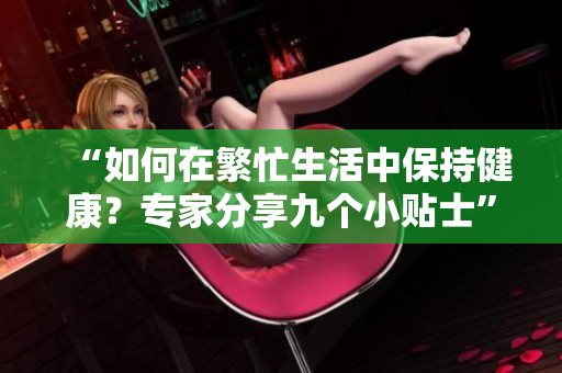 “如何在繁忙生活中保持健康？专家分享九个小贴士”