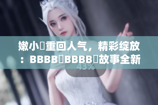 嫩小槡重回人气，精彩绽放：BBBB槡BBBB槡故事全新演绎
