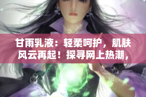 甘雨乳液：轻柔呵护，肌肤风云再起！探寻网上热潮，感受新生力量！