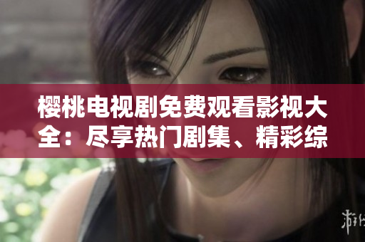 樱桃电视剧免费观看影视大全：尽享热门剧集、精彩综艺无限畅看