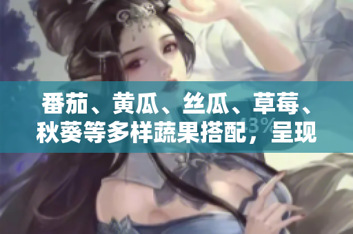 番茄、黄瓜、丝瓜、草莓、秋葵等多样蔬果搭配，呈现丰富美食盛宴