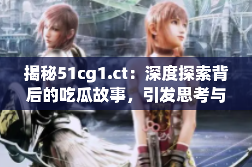 揭秘51cg1.ct：深度探索背后的吃瓜故事，引发思考与热议