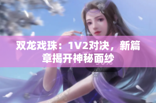 双龙戏珠：1V2对决，新篇章揭开神秘面纱