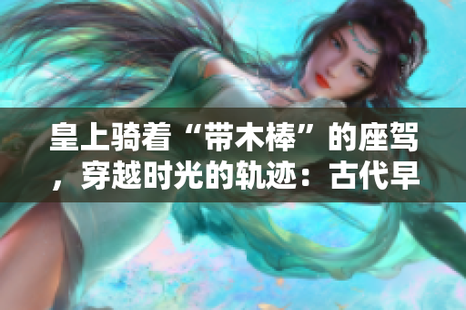 皇上骑着“带木棒”的座驾，穿越时光的轨迹：古代早朝仪式背后的文化密码