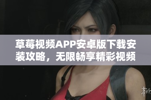 草莓视频APP安卓版下载安装攻略，无限畅享精彩视频资源