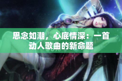 思念如潮，心底情深：一首动人歌曲的新命题