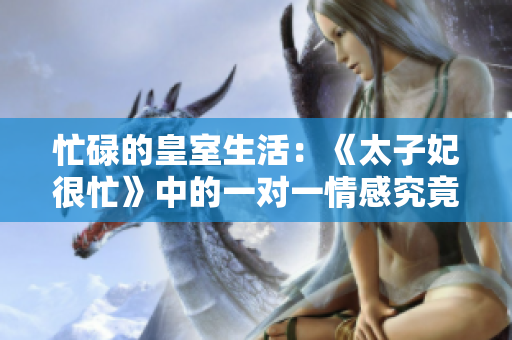 忙碌的皇室生活：《太子妃很忙》中的一对一情感究竟如何