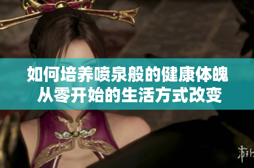 如何培养喷泉般的健康体魄 从零开始的生活方式改变