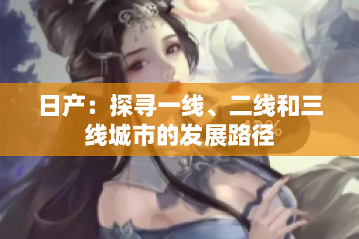 日产：探寻一线、二线和三线城市的发展路径