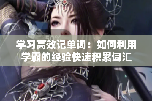 学习高效记单词：如何利用学霸的经验快速积累词汇