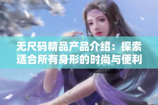 无尺码精品产品介绍：探索适合所有身形的时尚与便利选择
