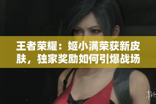 王者荣耀：姬小满荣获新皮肤，独家奖励如何引爆战场？