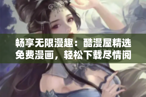 畅享无限漫趣：酷漫屋精选免费漫画，轻松下载尽情阅读