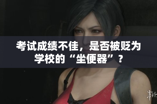 考试成绩不佳，是否被贬为学校的“坐便器”？