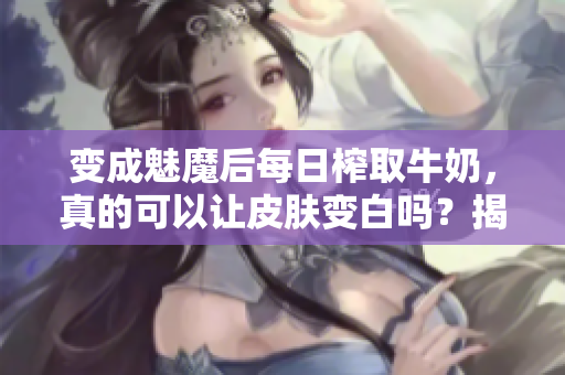 变成魅魔后每日榨取牛奶，真的可以让皮肤变白吗？揭秘变白效果的真假