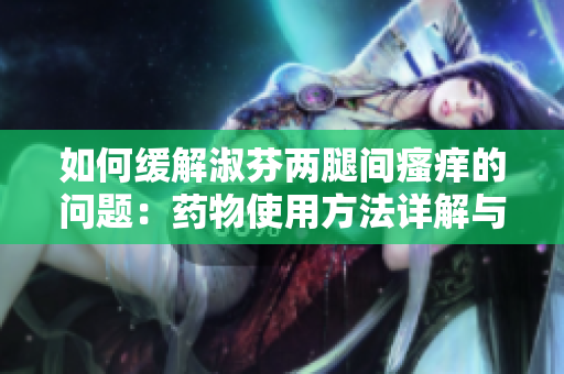 如何缓解淑芬两腿间瘙痒的问题：药物使用方法详解与注意事项