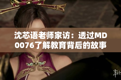 沈芯语老师家访：透过MD0076了解教育背后的故事