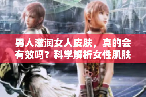 男人滋润女人皮肤，真的会有效吗？科学解析女性肌肤被滋润的效果