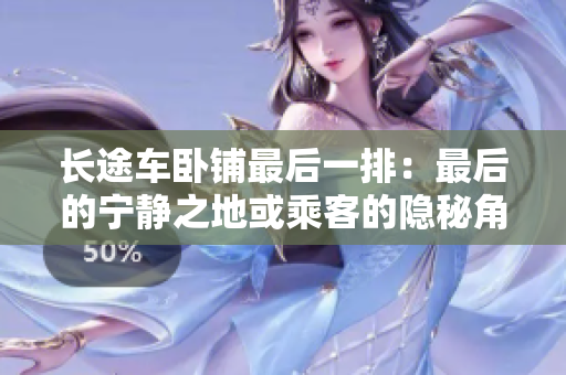 长途车卧铺最后一排：最后的宁静之地或乘客的隐秘角落？