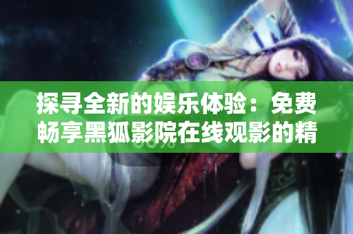 探寻全新的娱乐体验：免费畅享黑狐影院在线观影的精彩时刻