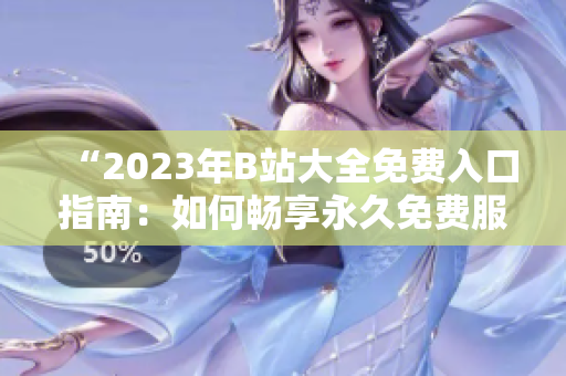“2023年B站大全免费入口指南：如何畅享永久免费服务？”
