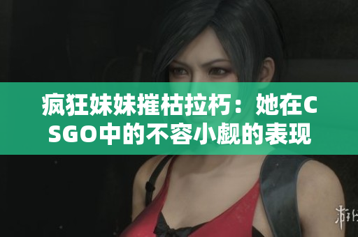 疯狂妹妹摧枯拉朽：她在CSGO中的不容小觑的表现